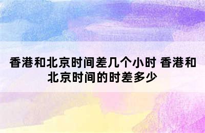 香港和北京时间差几个小时 香港和北京时间的时差多少